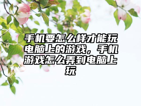 手机要怎么样才能玩电脑上的游戏，手机游戏怎么弄到电脑上玩