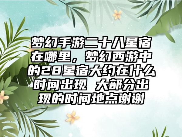 梦幻手游二十八星宿在哪里，梦幻西游中的28星宿大约在什么时间出现 大部分出现的时间地点谢谢