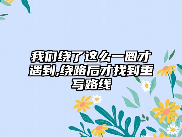 我们绕了这么一圈才遇到,绕路后才找到重写路线