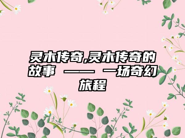 灵木传奇,灵木传奇的故事 —— 一场奇幻旅程