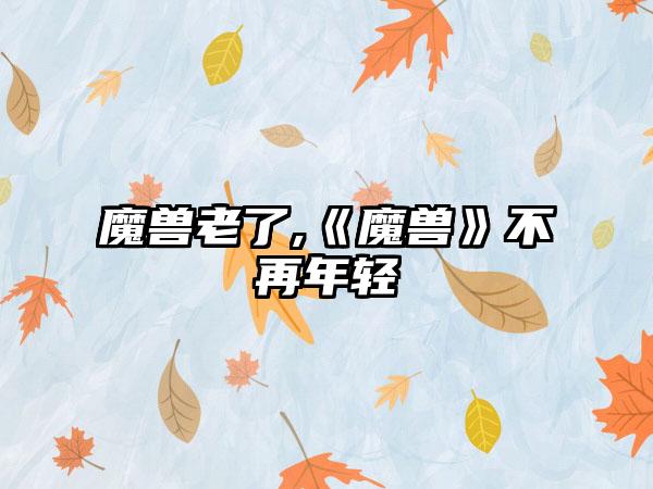 魔兽老了,《魔兽》不再年轻