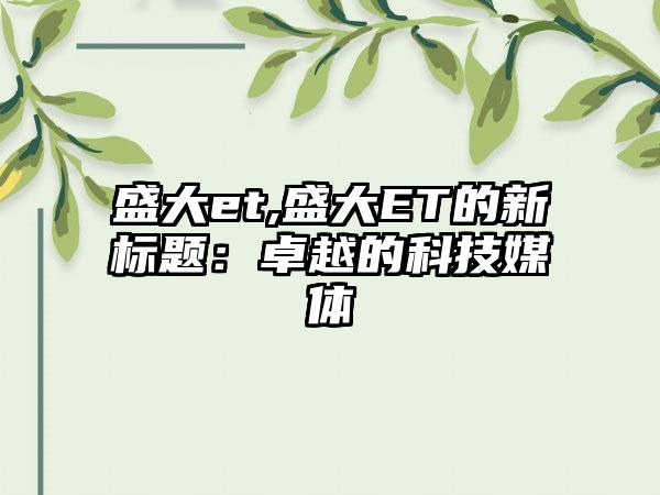 盛大et,盛大ET的新标题：卓越的科技媒体