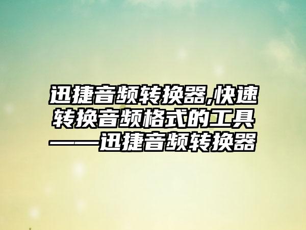 迅捷音频转换器,快速转换音频格式的工具——迅捷音频转换器