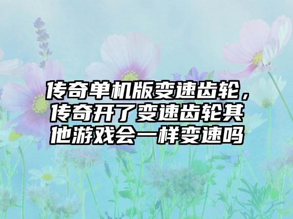 传奇单机版变速齿轮，传奇开了变速齿轮其他游戏会一样变速吗