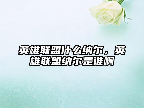 英雄联盟什么纳尔，英雄联盟纳尔是谁啊