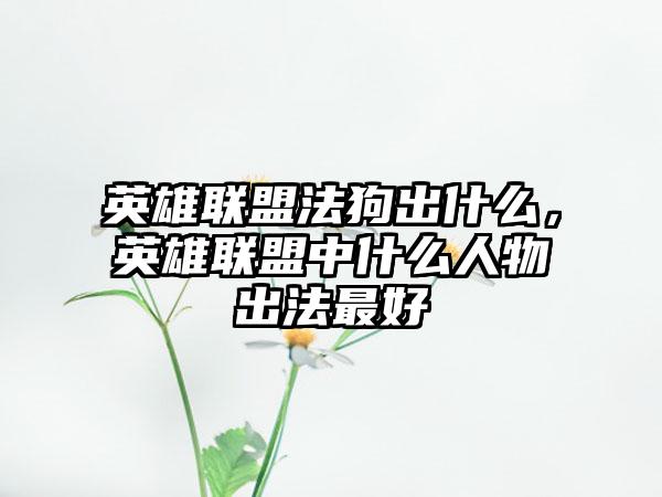 英雄联盟法狗出什么,英雄联盟中什么人物出法最好