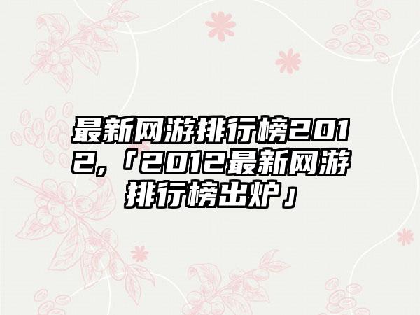 最新网游排行榜2012,「2012最新网游排行榜出炉」
