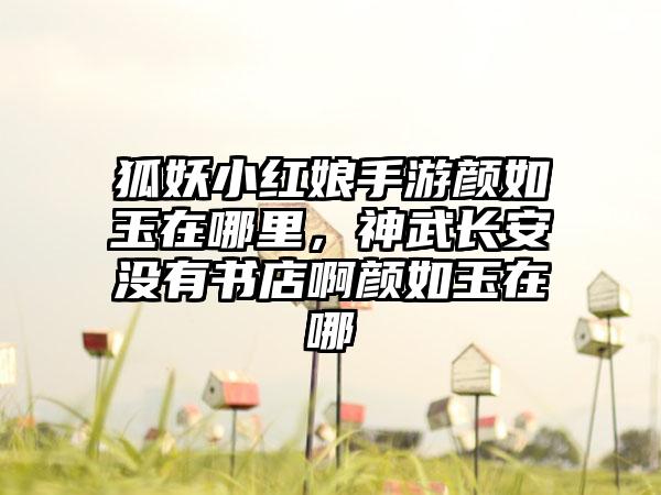 狐妖小红娘手游颜如玉在哪里，神武长安没有书店啊颜如玉在哪
