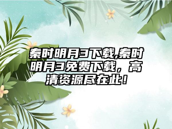 秦时明月3下载,秦时明月3免费下载，高清资源尽在此！
