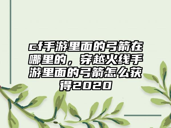 cf手游里面的弓箭在哪里的，穿越火线手游里面的弓箭怎么获得2020