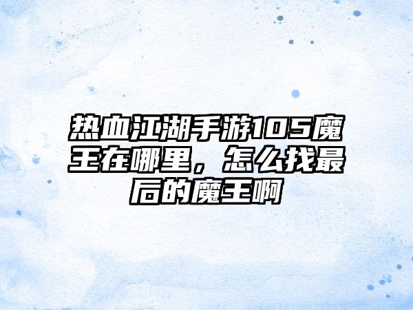 热血江湖手游105魔王在哪里，怎么找最后的魔王啊