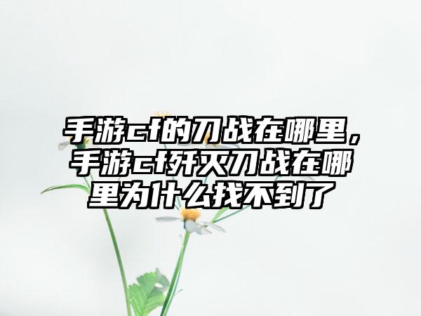 手游cf的刀战在哪里，手游cf歼灭刀战在哪里为什么找不到了