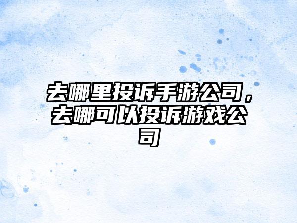 去哪里投诉手游公司，去哪可以投诉游戏公司