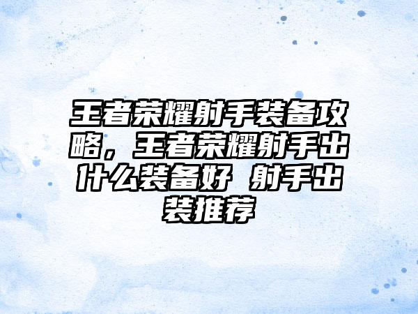 王者荣耀射手装备攻略，王者荣耀射手出什么装备好 射手出装推荐