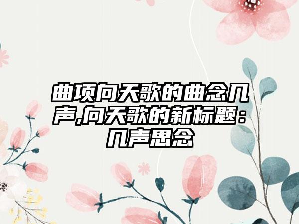 曲项向天歌的曲念几声,向天歌的新标题：几声思念