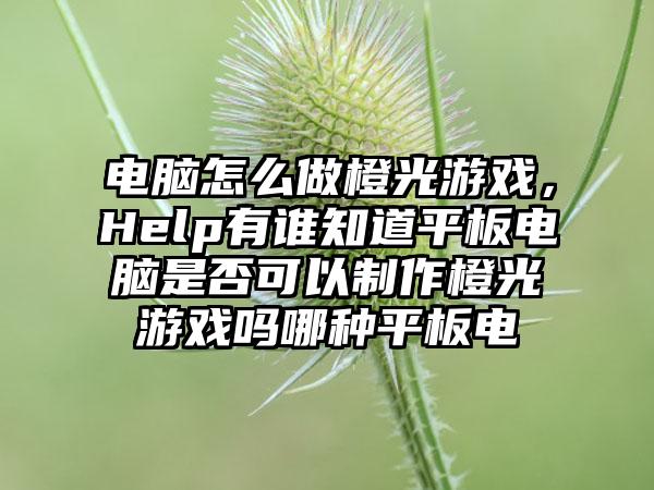 电脑怎么做橙光游戏，Help有谁知道平板电脑是否可以制作橙光游戏吗哪种平板电