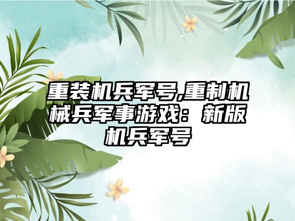 重装机兵军号,重制机械兵军事游戏：新版机兵军号