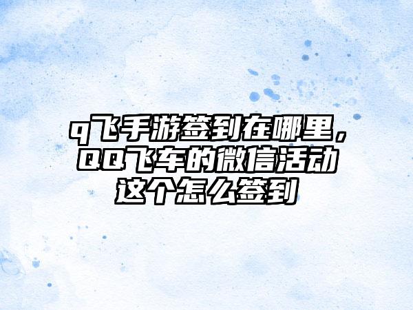 q飞手游签到在哪里，QQ飞车的微信活动这个怎么签到