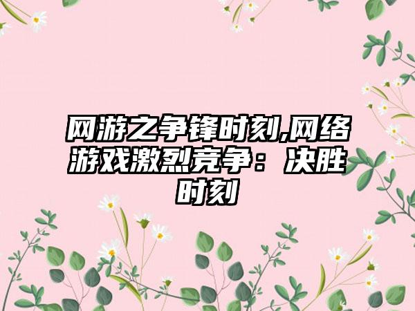 网游之争锋时刻,网络游戏激烈竞争：决胜时刻