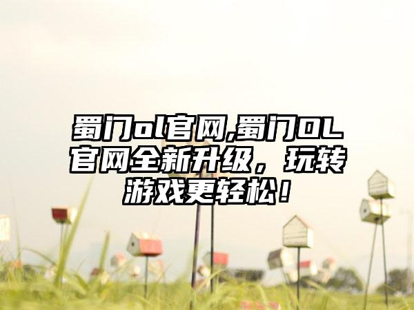 蜀门ol官网,蜀门OL官网全新升级，玩转游戏更轻松！