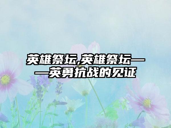 英雄祭坛,英雄祭坛——英勇抗战的见证