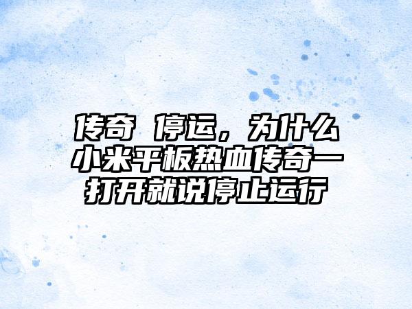 传奇 停运，为什么小米平板热血传奇一打开就说停止运行