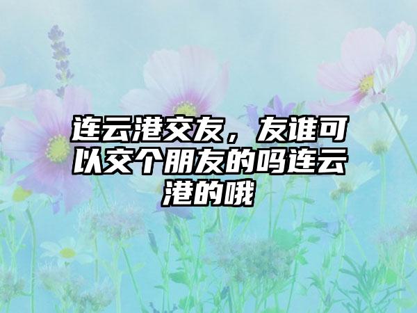 连云港交友，友谁可以交个朋友的吗连云港的哦