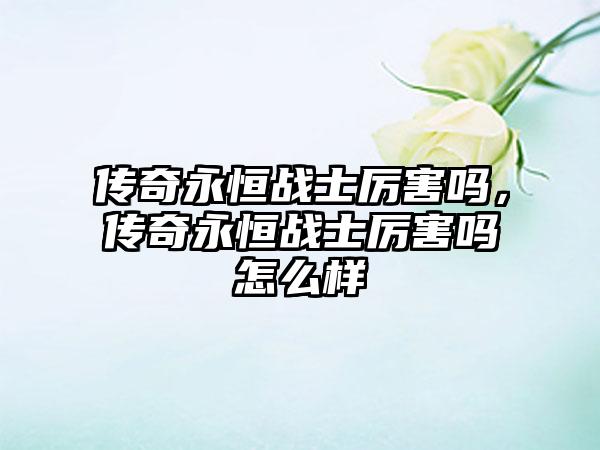 传奇永恒战士厉害吗,传奇永恒战士厉害吗怎么样