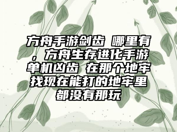 方舟手游剑齿豨哪里有,方舟生存进化手游单机凶齿豨在那个地牢找现在能打的地牢里都没有那玩
