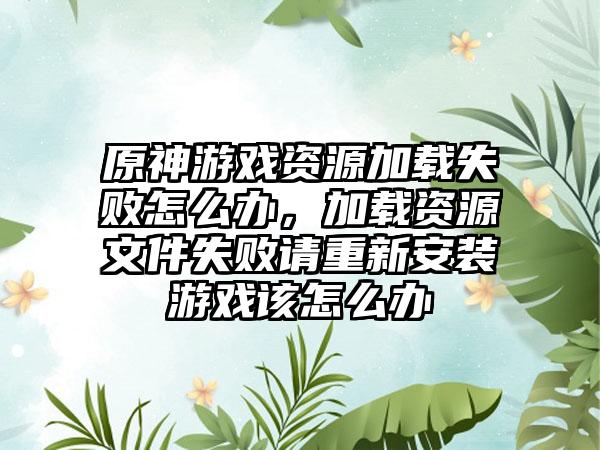 原神游戏资源加载失败怎么办，加载资源文件失败请重新安装游戏该怎么办