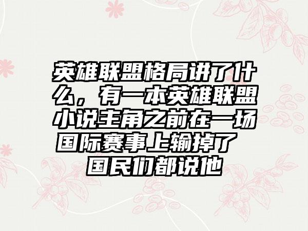 英雄联盟格局讲了什么，有一本英雄联盟小说主角之前在一场国际赛事上输掉了 国民们都说他