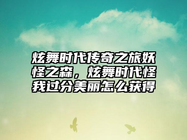 炫舞时代传奇之旅妖怪之森，炫舞时代怪我过分美丽怎么获得