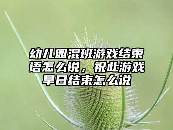 幼儿园混班游戏结束语怎么说，祝此游戏早日结束怎么说