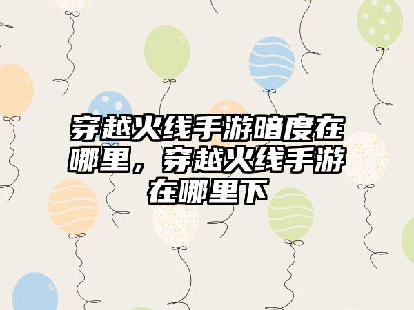 穿越火线手游暗度在哪里,穿越火线手游在哪里下