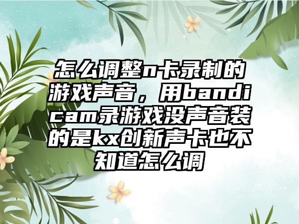 怎么调整n卡录制的游戏声音，用bandicam录游戏没声音装的是kx创新声卡也不知道怎么调
