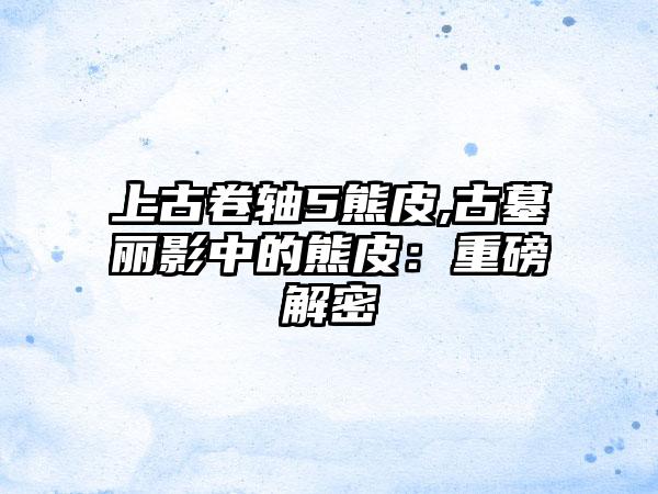 上古卷轴5熊皮,古墓丽影中的熊皮：重磅解密