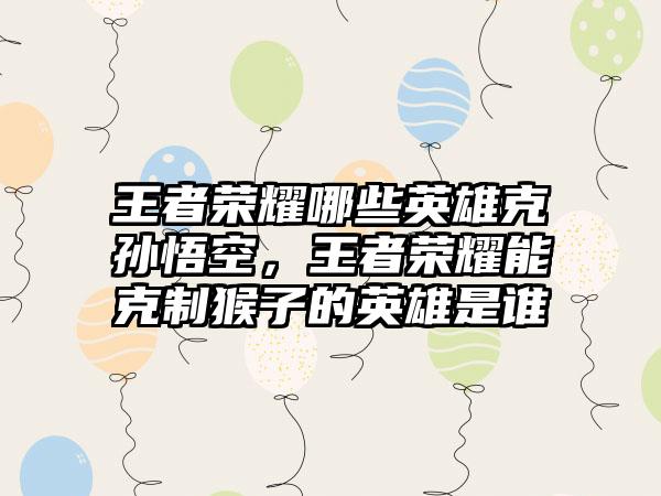 王者荣耀哪些英雄克孙悟空,王者荣耀能克制猴子的英雄是谁