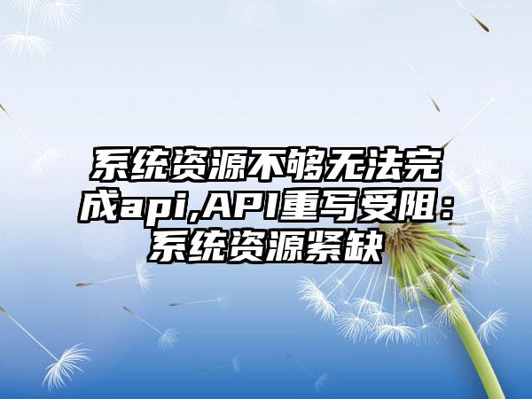 系统资源不够无法完成api,API重写受阻：系统资源紧缺
