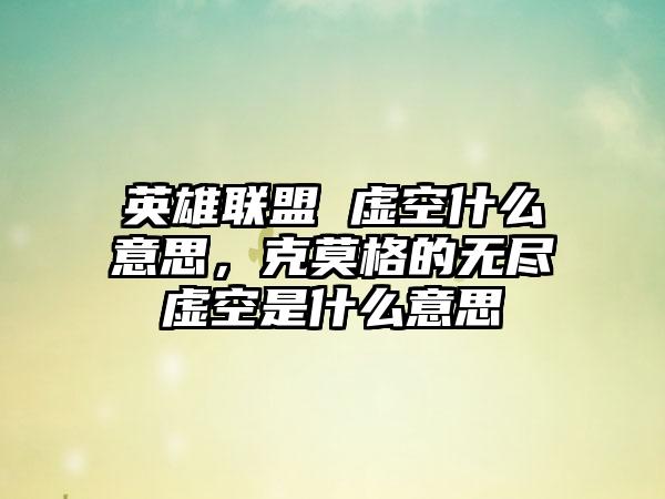 英雄联盟 虚空什么意思，克莫格的无尽虚空是什么意思