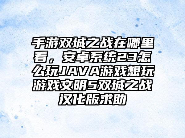 手游双城之战在哪里看,安卓系统23怎么玩JAVA游戏想玩游戏文明5双城之战汉化版求助