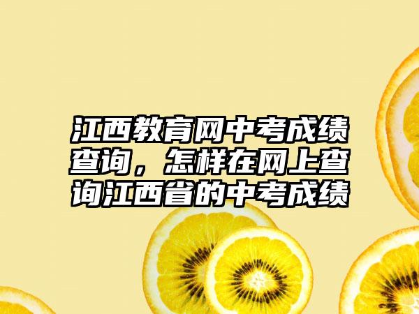 江西教育网中考成绩查询，怎样在网上查询江西省的中考成绩