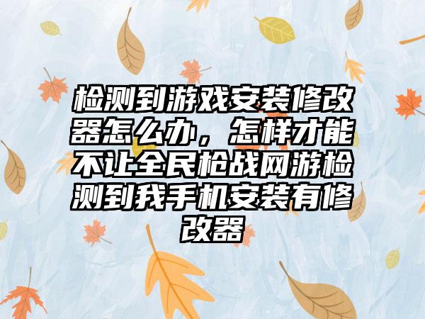 检测到游戏安装修改器怎么办，怎样才能不让全民枪战网游检测到我手机安装有修改器