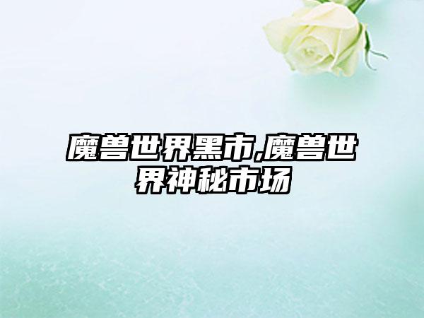 魔兽世界黑市,魔兽世界神秘市场