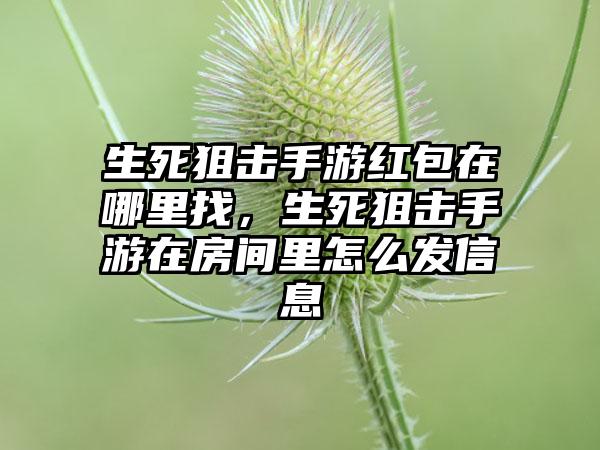 生死狙击手游红包在哪里找,生死狙击手游在房间里怎么发信息