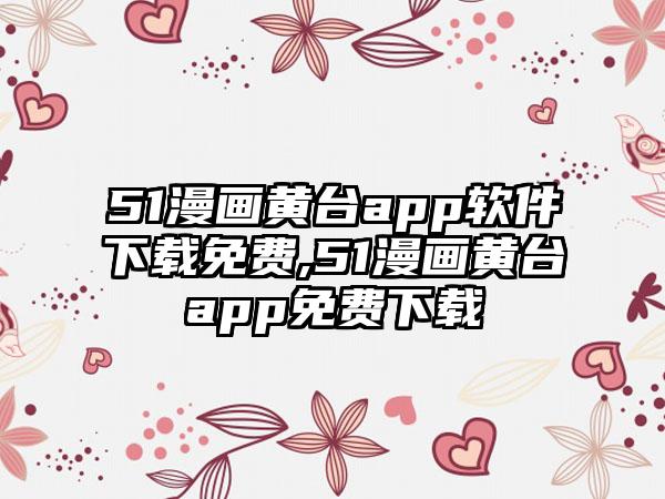 51漫画黄台app软件下载免费,51漫画黄台app免费下载