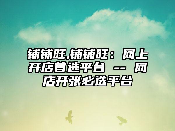 铺铺旺,铺铺旺：网上开店首选平台 -- 网店开张必选平台
