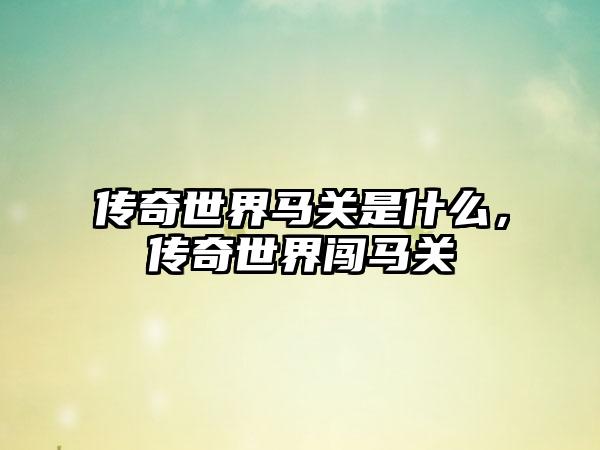 传奇世界马关是什么,传奇世界闯马关