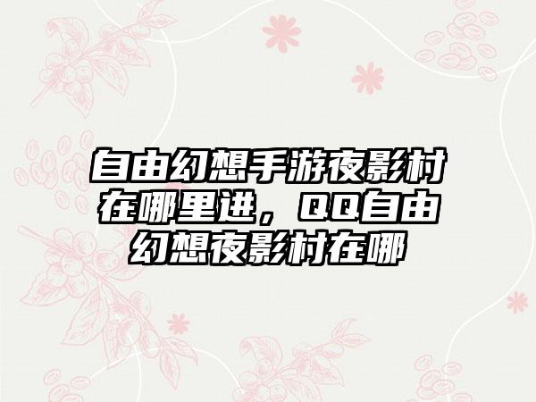 自由幻想手游夜影村在哪里进，QQ自由幻想夜影村在哪