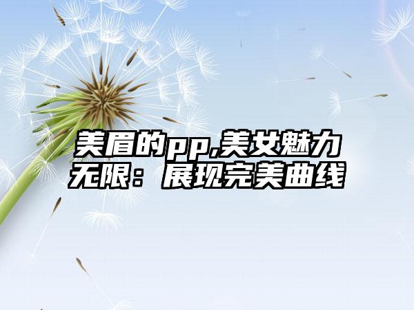 美眉的pp,美女魅力无限：展现完美曲线