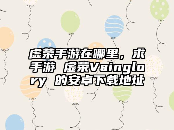 虚荣手游在哪里，求手游 虚荣Vainglory 的安卓下载地址